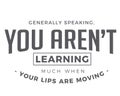 Generally speaking, you arenÃ¢â¬â¢t learning much when your lips are moving